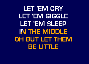 LET EM CRY
LET 'EM GIGGLE
LET 'EM SLEEP
IN THE MIDDLE

0H BUT LET THEM
BE LITI'LE

g