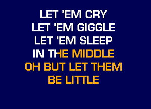 LET EM CRY
LET 'EM GIGGLE
LET 'EM SLEEP
IN THE MIDDLE

0H BUT LET THEM
BE LITI'LE

g