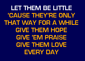 LET THEM BE LITI'LE
'CAUSE THEY'RE ONLY
THAT WAY FOR A WHILE
GIVE THEM HOPE
GIVE 'EM PRAISE
GIVE THEM LOVE
EVERY DAY
