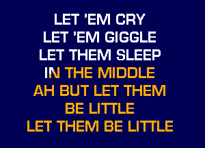 LET 'EM CRY
LET 'EM GIGGLE
LET THEM SLEEP
IN THE MIDDLE

AH BUT LET THEM
BE LITTLE
LET THEM BE LITTLE