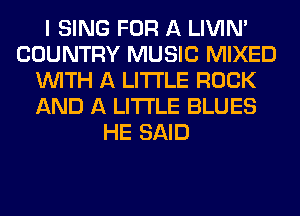 I SING FOR A LIVIN'
COUNTRY MUSIC MIXED
WITH A LITTLE ROCK
AND A LITTLE BLUES
HE SAID