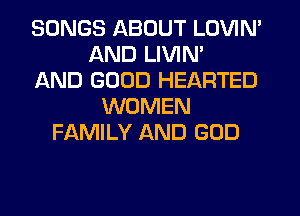 SONGS ABOUT LOVIN'
AND LIVIN'
AND GOOD HEARTED
WOMEN
FAMILY AND GOD