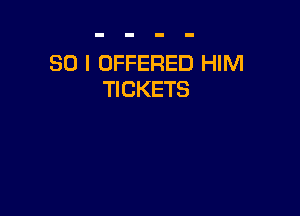 SO I OFFERED HIM
TICKETS