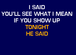 I SAID
YOU'LL SEE WHAT I MEAN
IF YOU SHOW UP
TONIGHT

HE SAID