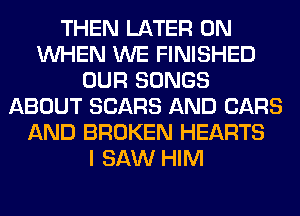 THEN LATER 0N
WHEN WE FINISHED
OUR SONGS
ABOUT SEARS AND CARS
AND BROKEN HEARTS
I SAW HIM