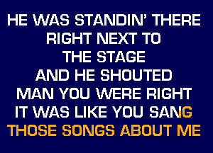 HE WAS STANDIN' THERE
RIGHT NEXT TO
THE STAGE
AND HE SHOUTED
MAN YOU WERE RIGHT
IT WAS LIKE YOU SANG
THOSE SONGS ABOUT ME