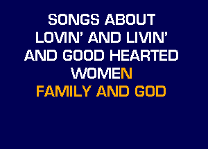 SONGS ABOUT
LOVIN' AND LIVIN'
AND GOOD HEARTED
WOMEN
FAMILY AND GOD