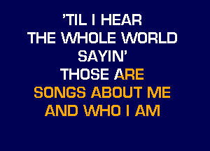 'TIL I HEAR
THE WHOLE WORLD
SAYIN'
THOSE ARE
SONGS ABOUT ME
AND WHO I AM