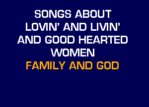 SONGS ABOUT
LOVIN' AND LIVIN'
AND GOOD HEARTED
WOMEN
FAMILY AND GOD