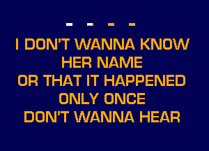 I DON'T WANNA KNOW
HER NAME
OR THAT IT HAPPENED
ONLY ONCE
DON'T WANNA HEAR