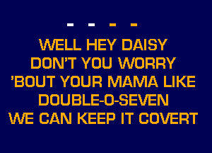 WELL HEY DAISY
DON'T YOU WORRY
'BOUT YOUR MAMA LIKE
DOUBLE-O-SEVEN
WE CAN KEEP IT COVERT