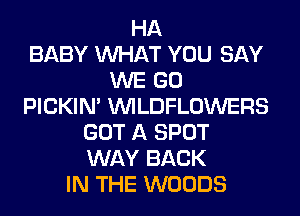HA
BABY WHAT YOU SAY
WE GO
PICKIM VVILDFLOWERS
GOT A SPOT
WAY BACK
IN THE WOODS
