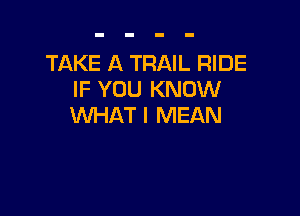 TAKE A TRAIL RIDE
IF YOU KNOW

WHAT I MEAN