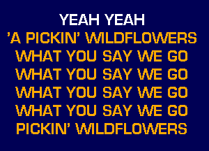 YEAH YEAH
'A PICKIM VVILDFLOWERS
WHAT YOU SAY WE GO
WHAT YOU SAY WE GO
WHAT YOU SAY WE GO
WHAT YOU SAY WE GO
PICKIM VVILDFLOWERS