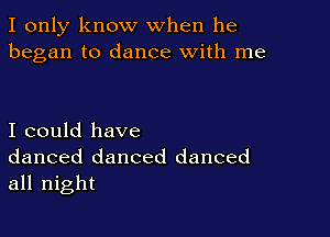 I only know when he
began to dance with me

I could have
danced danced danced
all night