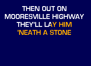 THEN OUT ON
MOORESVILLE HIGHWAY
THEY'LL LAY HIM
'NEATH A STONE
