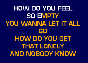 HOW DO YOU FEEL
SO EMPTY
YOU WANNA LET IT ALL
GO
HOW DO YOU GET
THAT LONELY
AND NOBODY KNOW
