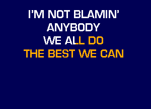I'M NOT BLAMIN'
ANYBODY
UVE ALL DO
THE BEST WE CAN