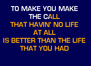 TO MAKE YOU MAKE
THE BALL
THAT HAVIN' N0 LIFE
AT ALL
IS BETTER THAN THE LIFE
THAT YOU HAD