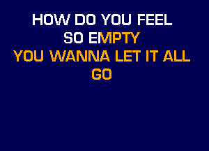 HOW DO YOU FEEL
SO EMPTY
YOU WANNA LET IT ALL
GO