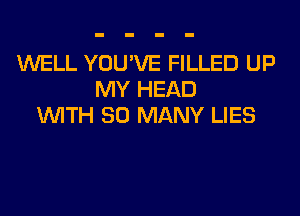 WELL YOU'VE FILLED UP
MY HEAD
WITH SO MANY LIES