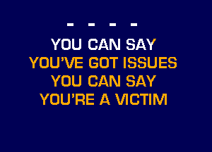 YOU CAN SAY
YOU'VE GOT ISSUES

YOU CAN SAY
YOU'RE A VICTIM