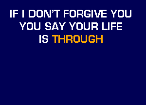 IF I DON'T FORGIVE YOU
YOU SAY YOUR LIFE
IS THROUGH