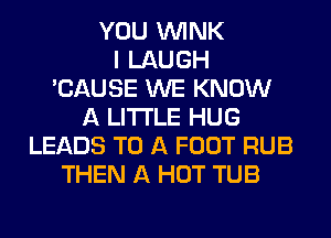 YOU WINK
I LAUGH
'CAUSE WE KNOW
A LITTLE HUG
LEADS TO A FOOT RUB
THEN A HOT TUB