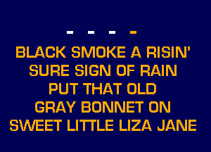 BLACK SMOKE A RISIM
SURE SIGN OF RAIN
PUT THAT OLD
GRAY BONNET 0N
SWEET LITI'LE LIZA JANE