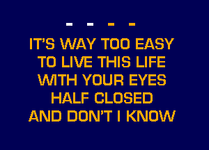 ITS WAY T00 EASY
TO LIVE THIS LIFE
UVITH YOUR EYES

HALF CLOSED

AND DON'T I KNOW