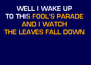WELL I WAKE UP
TO THIS FOOL'S PARADE
AND I WATCH
THE LEAVES FALL DOWN