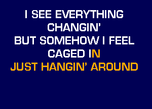 I SEE EVERYTHING
CHANGIN'
BUT SOMEHOWI FEEL
CAGED IN
JUST HANGIN' AROUND