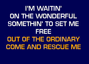 I'M WAITIN'

ON THE WONDERFUL
SOMETHIN' TO SET ME
FREE
OUT OF THE ORDINARY
COME AND RESCUE ME
