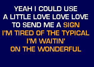 YEAH I COULD USE
A LITTLE LOVE LOVE LOVE
TO SEND ME A SIGN
I'M TIRED OF THE TYPICAL
I'M WAITIN'
ON THE WONDERFUL