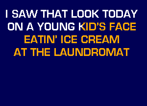 I SAW THAT LOOK TODAY
ON A YOUNG KID'S FACE
EATIN' ICE CREAM
AT THE LAUNDROMAT