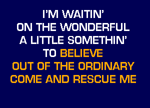 I'M WAITIN'

ON THE WONDERFUL
A LITTLE SOMETHIN'
TO BELIEVE
OUT OF THE ORDINARY
COME AND RESCUE ME
