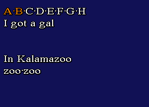 A-B-C-D-E'F-G-H
I got a gal

In Kalamazoo
zoo-zoo