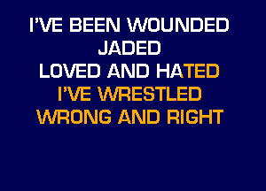 I'VE BEEN WOUNDED
JADED
LOVED AND HATED
I'VE WRESTLED
WRONG AND RIGHT
