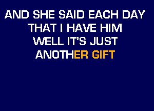 AND SHE SAID EACH DAY
THAT I HAVE HIM
WELL ITS JUST
ANOTHER GIFT