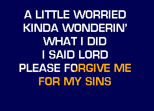 A LITTLE WORRIED
KINDA WONDERIN'
WHAT I DID
I SAID LORD
PLEASE FORGIVE ME
FOR MY SINS