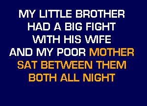 MY LITI'LE BROTHER
HAD A BIG FIGHT
WITH HIS WIFE
AND MY POOR MOTHER
SAT BETWEEN THEM
BOTH ALL NIGHT