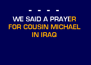 WE SAID A PRAYER
FOR COUSIN MICHAEL

IN IRAQ