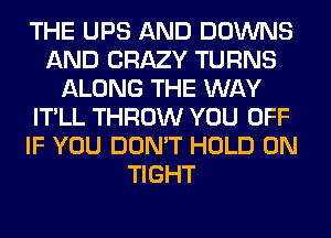 THE UPS AND DOWNS
AND CRAZY TURNS
ALONG THE WAY
IT'LL THROW YOU OFF
IF YOU DON'T HOLD 0N
TIGHT