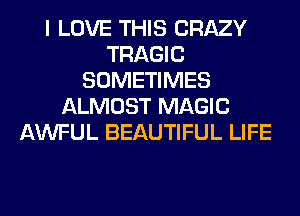 I LOVE THIS CRAZY
TRAGIC
SOMETIMES
ALMOST MAGIC
AWFUL BEAUTIFUL LIFE