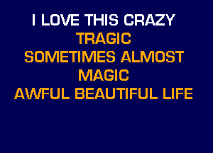 I LOVE THIS CRAZY
TRAGIC
SOMETIMES ALMOST
MAGIC
AWFUL BEAUTIFUL LIFE