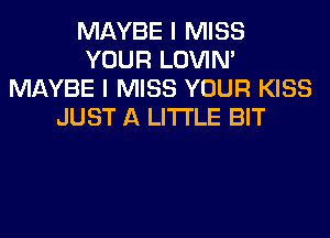 MAYBE I MISS
YOUR LOVIN'
MAYBE I MISS YOUR KISS
JUST A LITTLE BIT