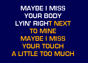 MAYBE I MISS
YOUR BODY
LYIM RIGHT NEXT
T0 MINE
MAYBE I MISS
YOUR TOUCH
A LITTLE TOO MUCH