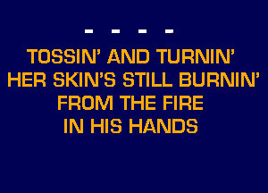 TOSSIN' AND TURNIN'
HER SKIN'S STILL BURNIN'
FROM THE FIRE
IN HIS HANDS