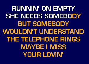 RUNNIN' 0N EMPTY
SHE NEEDS SOMEBODY
BUT SOMEBODY
WOULDN'T UNDERSTAND
THE TELEPHONE RINGS
MAYBE I MISS
YOUR LOVIN'