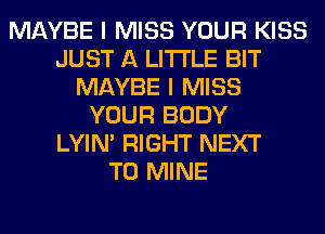 MAYBE I MISS YOUR KISS
JUST A LITTLE BIT
MAYBE I MISS
YOUR BODY
LYIN' RIGHT NEXT
T0 MINE